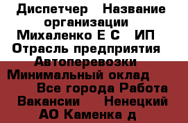 Диспетчер › Название организации ­ Михаленко Е.С., ИП › Отрасль предприятия ­ Автоперевозки › Минимальный оклад ­ 60 000 - Все города Работа » Вакансии   . Ненецкий АО,Каменка д.